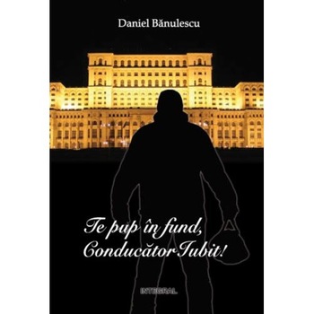 Te pup in fund, conducator iubit! - Daniel Banulescu Te pup in fund, conducator iubit! - Daniel Banulescu