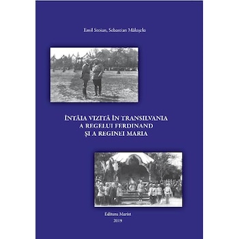 Intaia vizita in Transilvania a regelui Ferdinand si a reginei Maria - Emil Stoian, Sebastian Maluseru Intaia vizita in Transilvania a regelui Ferdinand si a reginei Maria - Emil Stoian, Sebastian Maluseru