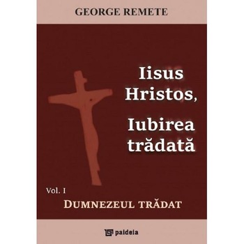 Iisus Hristos, iubirea tradata Vol.1: Dumnezeul tradat - George Remete Iisus Hristos, iubirea tradata Vol.1: Dumnezeul tradat - George Remete