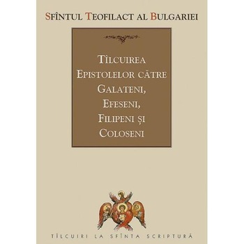 Tilcuirea Epistolelor catre Galateni, Efeseni, Filipeni si Coloseni - Sfantul Teofilact al Bulgariei Tilcuirea Epistolelor catre Galateni, Efeseni, Filipeni si Coloseni - Sfantul Teofilact al Bulgariei