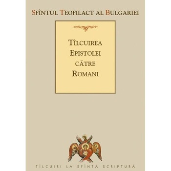 Tilcuirea Epistolei catre Romani - Sfantul Teofilact al Bulgariei Tilcuirea Epistolei catre Romani - Sfantul Teofilact al Bulgariei