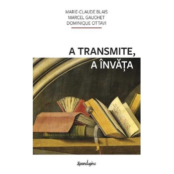 A transmite, a invata - Marie-Claude Blais, Marcel Gauchet A transmite, a invata - Marie-Claude Blais, Marcel Gauchet
