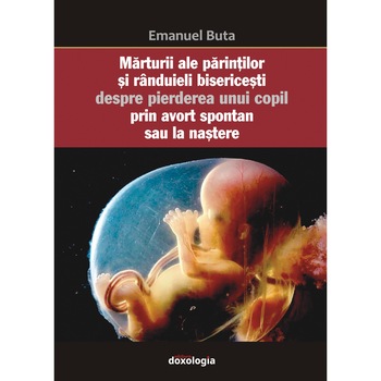 Marturii ale parintilor si randuieli bisericesti despre pierderea unui copil prin avort spontan sau la nastere, autor Emanuel Buta Marturii ale parintilor si randuieli bisericesti despre pierderea unui copil prin avort spontan sau la nastere, autor Emanuel Buta