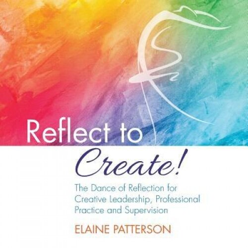 Reflect to Create! the Dance of Reflection for Creative Leadership, Professional Practice and Supervision, Elaine Patterson (Author)