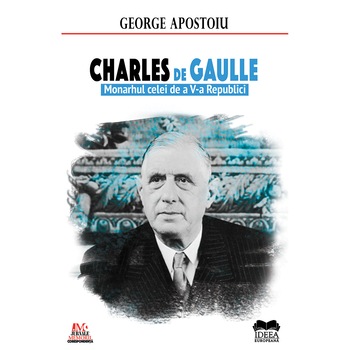 Charles de Gaulle. Monarhul celei de a V-a Republici - George Apostoiu Charles de Gaulle. Monarhul celei de a V-a Republici - George Apostoiu