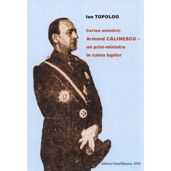 Cartea amintirii: Armand Calinescu, un prim-ministru in calea lupilor - Ion Topolog