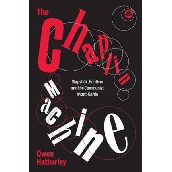 The Chaplin Machine: Slapstick, Fordism and the Communist Avant-Garde - Owen Hatherley