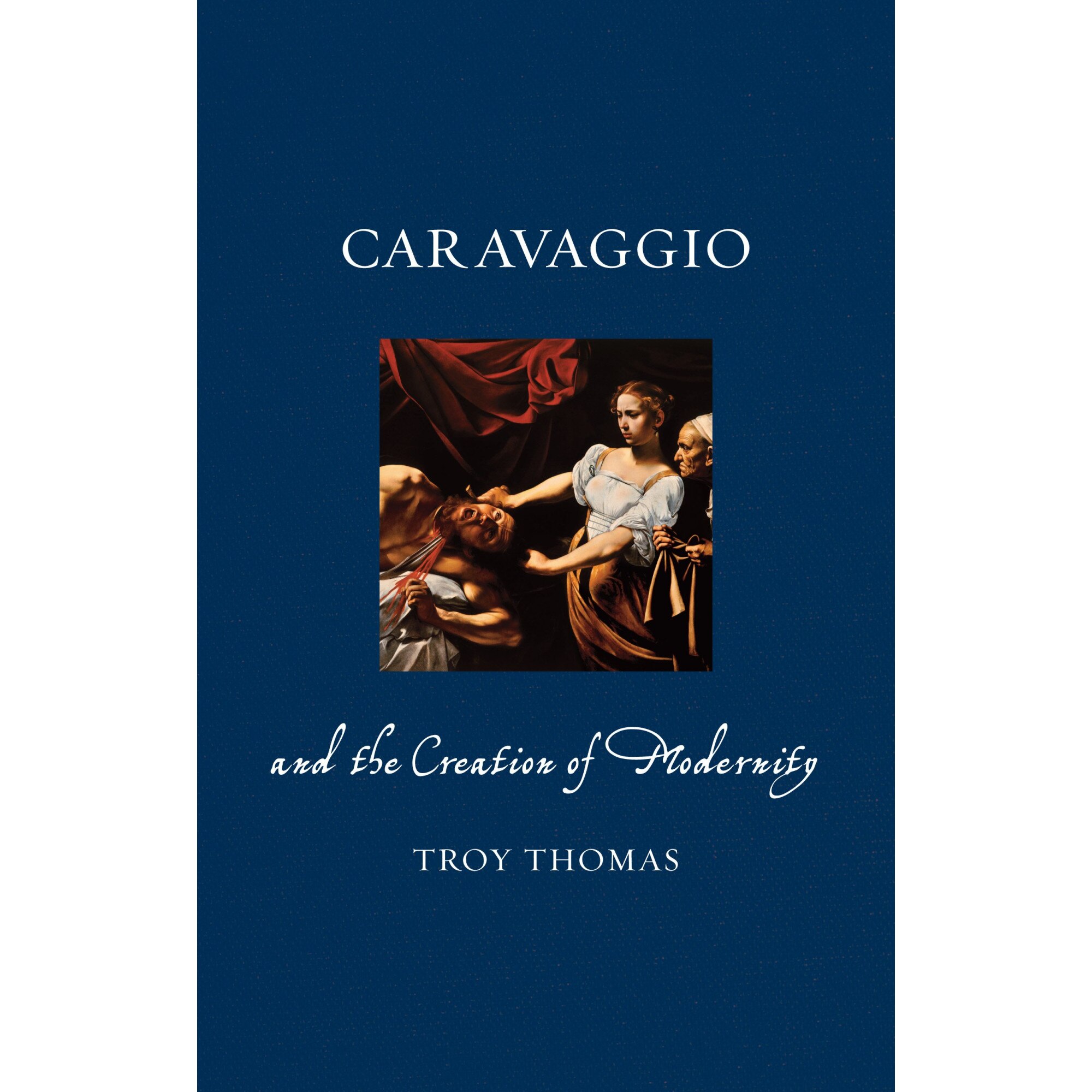 Caravaggio and the Creation of Modernity - Troy Thomas