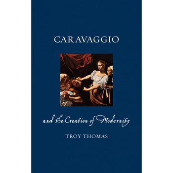 Caravaggio and the Creation of Modernity - Troy Thomas Caravaggio and the Creation of Modernity - Troy Thomas