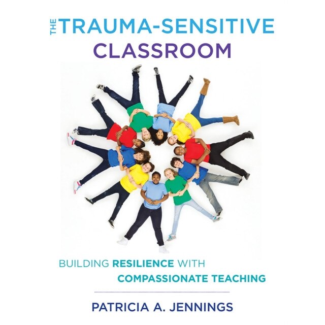 The Trauma-Sensitive Classroom: Building Resilience with Compassionate Teaching, Patricia A. Jennings (Author)