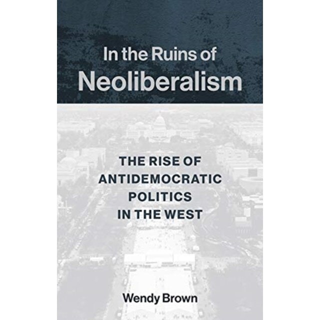In the Ruins of Neoliberalism: The Rise of Antidemocratic Politics in the West, Wendy Brown (Author)