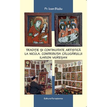 Traditie si continuitate artistica la Nicula. Contributia calugarului Ilarion Muresan - Ioan Bizau Traditie si continuitate artistica la Nicula. Contributia calugarului Ilarion Muresan - Ioan Bizau