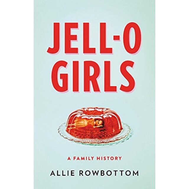 Jell-O Girls: A Family History, Allie Rowbottom (Author)