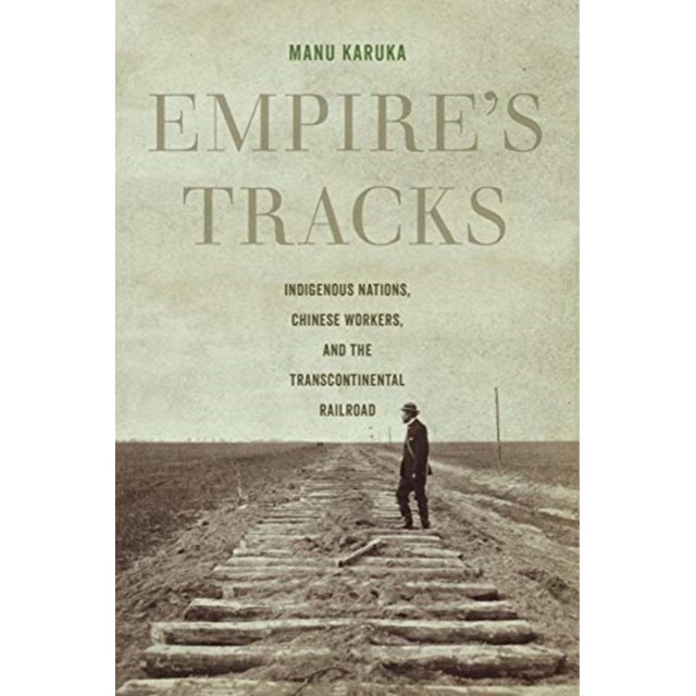 Empire's Tracks: Indigenous Nations, Chinese Workers, and the Transcontinental Railroad, Manu Karuka (Author)