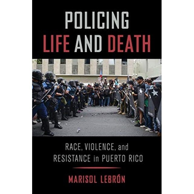 Policing Life and Death: Race, Violence, and Resistance in Puerto Rico, Marisol Lebron (Author)