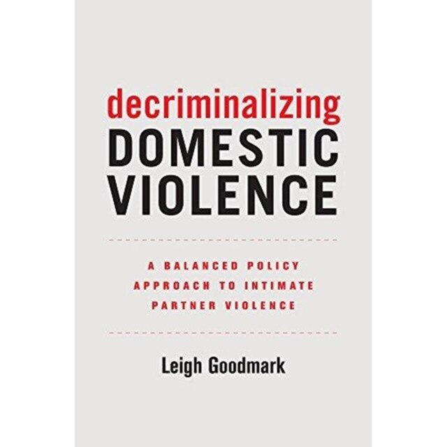 Decriminalizing Domestic Violence: A Balanced Policy Approach to Intimate Partner Violence, Leigh Goodmark (Author)