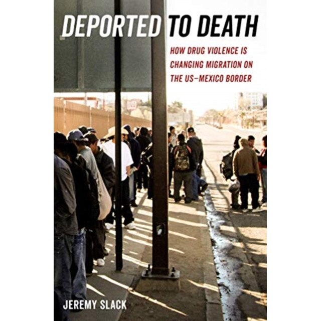 Deported to Death: How Drug Violence Is Changing Migration on the Us-Mexico Border, Jeremy Slack (Author)