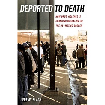 Deported to Death: How Drug Violence Is Changing Migration on the Us-Mexico Border, Jeremy Slack (Author) Deported to Death: How Drug Violence Is Changing Migration on the Us-Mexico Border, Jeremy Slack (Author)