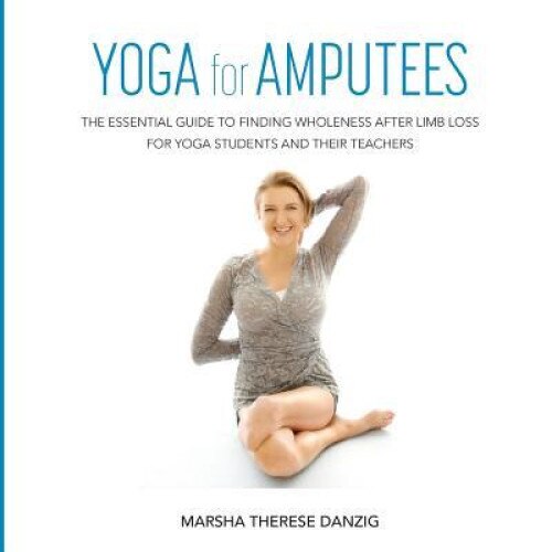 Yoga for Amputees: The Essential Guide to Finding Wholeness After Limb Loss for Yoga Students and Their Teachers, Marsha Therese Danzig (Author)