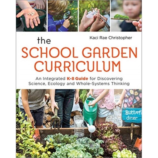 The School Garden Curriculum: An Integrated K-8 Guide for Discovering Science, Ecology, and Whole-Systems Thinking,