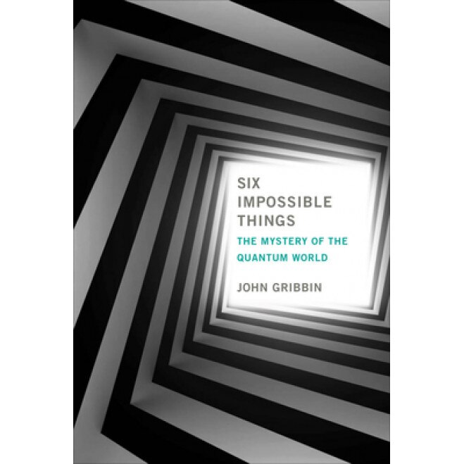 Six Impossible Things: The Mystery of the Quantum World, John Gribbin (Author)
