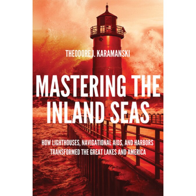 Mastering the Inland Seas: How Lighthouses, Navigational Aids, and Harbors Transformed the Great Lakes and America, Theodore J. Karamanski (Author)