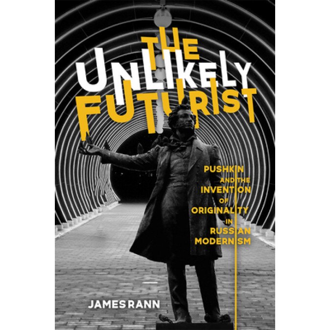 The Unlikely Futurist: Pushkin and the Invention of Originality in Russian Modernism, James Rann (Author)