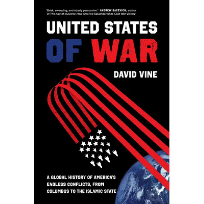 The United States of War: A Global History of America's Endless Conflicts, from Columbus to the Islamic State, David Vine (Author)