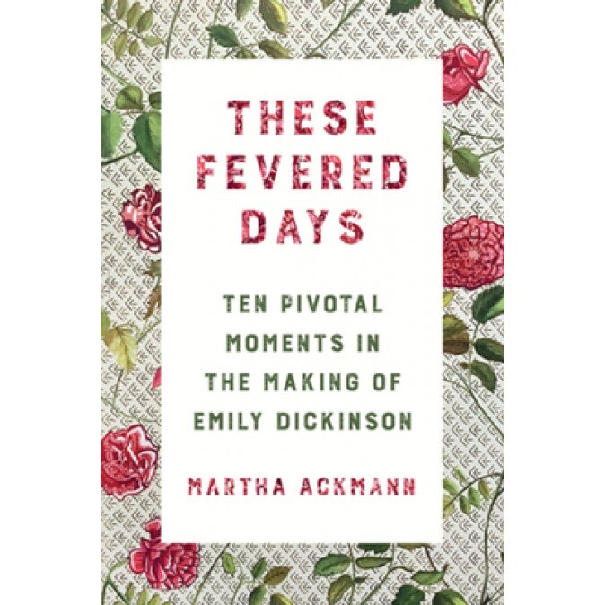 These Fevered Days: Ten Pivotal Moments in the Making of Emily Dickinson, Martha Ackmann (Author)