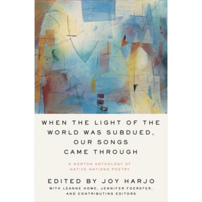 When the Light of the World Was Subdued, Our Songs Came Through: A Norton Anthology of Native Nations Poetry, Joy Harjo (Editor)