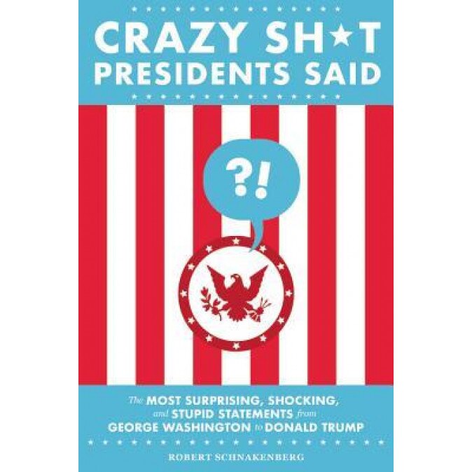 Crazy Sh*t Presidents Said (Revised Edition): The Most Surprising, Shocking, and Stupid Statements from George Washington to Donald Trump, Robert Schnakenberg (Author)