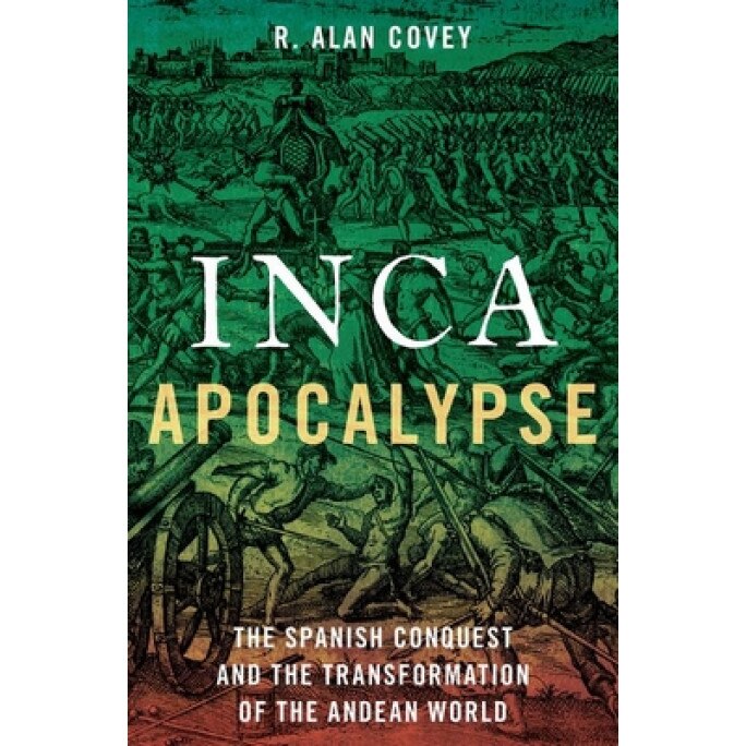 Inca Apocalypse: The Spanish Conquest and the Transformation of the Andean World, R. Alan Covey (Author)