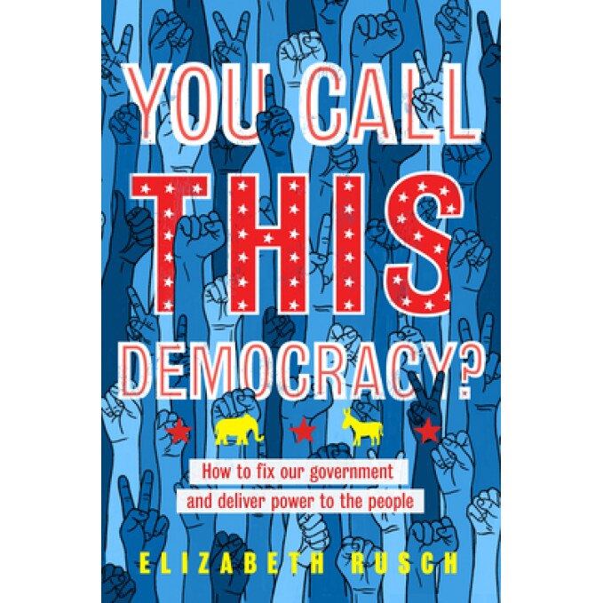 You Call This Democracy?: How to Fix Our Government and Deliver Power to the People, Elizabeth Rusch (Author)