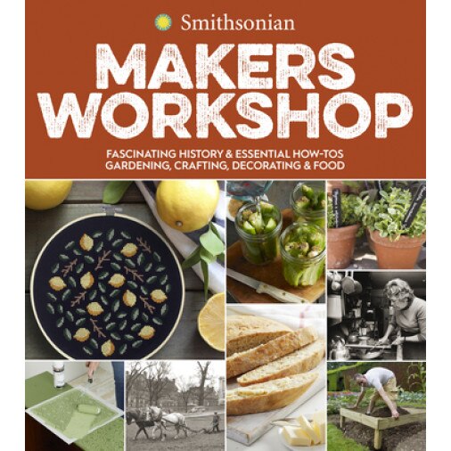 Smithsonian Makers Workshop: Unique American Crafting, Cooking, Gardening, and Decorating Projects, Smithsonian Institution (Author)