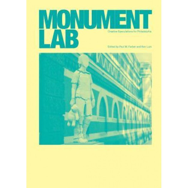 Monument Lab: Creative Speculations for Philadelphia, Paul M. Farber (Editor)