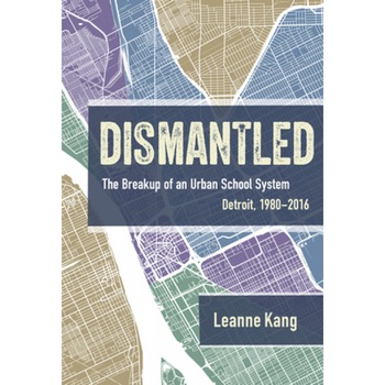 Dismantled: The Breakup of an Urban School System: Detroit, 1980-2016, Leanne Kang (Author) Dismantled: The Breakup of an Urban School System: Detroit, 1980-2016, Leanne Kang (Author)