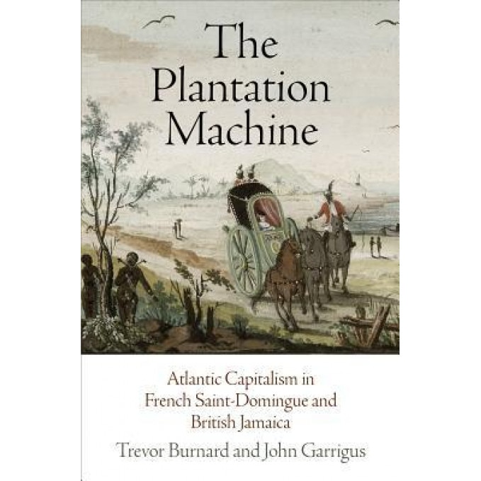 The Plantation Machine: Atlantic Capitalism in French Saint-Domingue and British Jamaica, Trevor Burnard (Author)