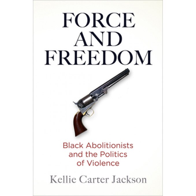 Force and Freedom: Black Abolitionists and the Politics of Violence, Kellie Carter Jackson (Author)