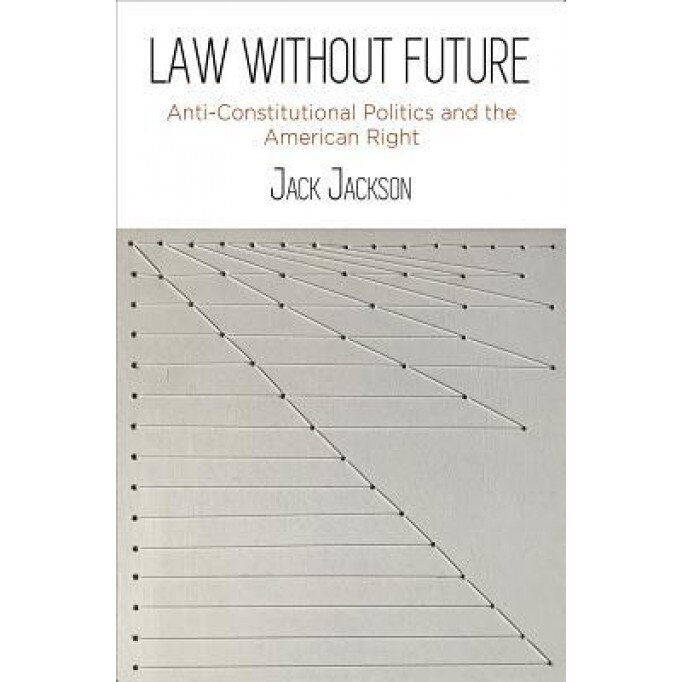 Law Without Future: Anti-Constitutional Politics and the American Right, Jack Jackson (Author)