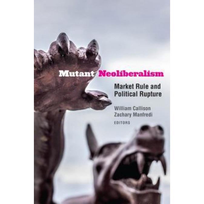Mutant Neoliberalism: Market Rule and Political Rupture, William Callison (Editor)