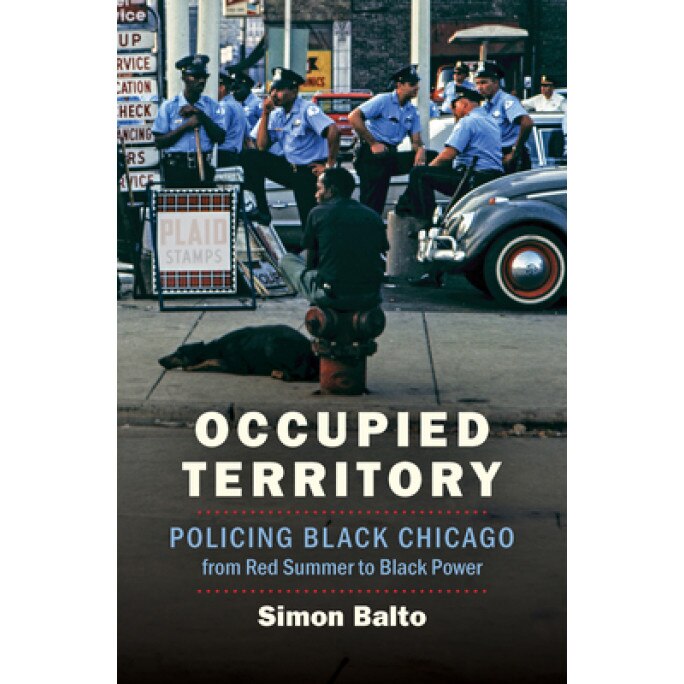 Occupied Territory: Policing Black Chicago from Red Summer to Black Power, Simon Balto (Author)
