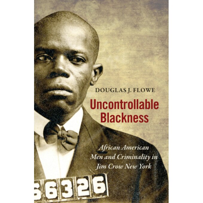 Uncontrollable Blackness: African American Men and Criminality in Jim Crow New York, Douglas J. Flowe (Author)