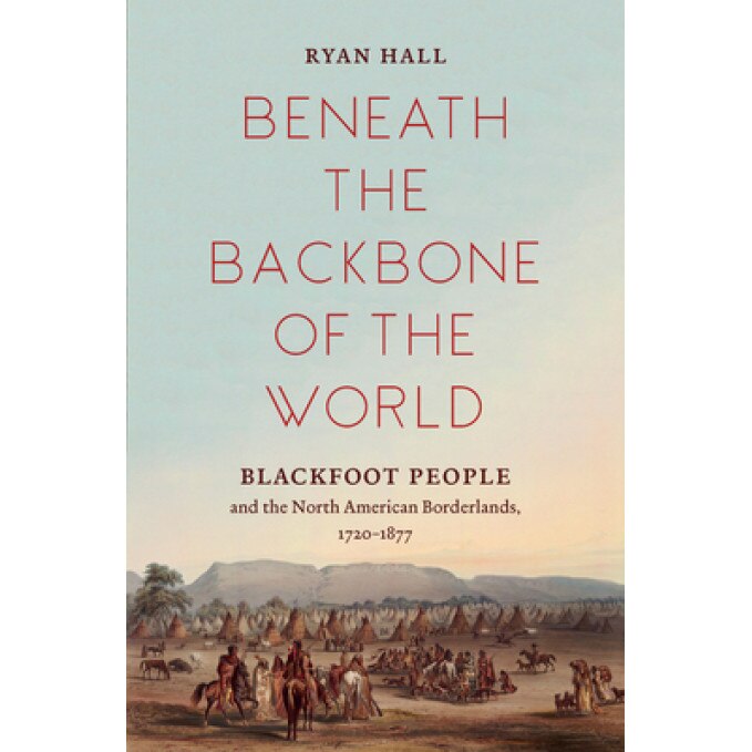 Beneath the Backbone of the World: Blackfoot People and the North American Borderlands, 1720-1877, Ryan Hall (Author)