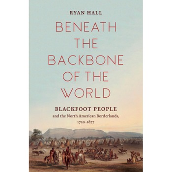 Beneath the Backbone of the World: Blackfoot People and the North American Borderlands, 1720-1877, Ryan Hall (Author) Beneath the Backbone of the World: Blackfoot People and the North American Borderlands, 1720-1877, Ryan Hall (Author)