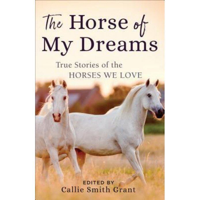 The Horse of My Dreams: True Stories of the Horses We Love, Callie Smith Grant (Editor)