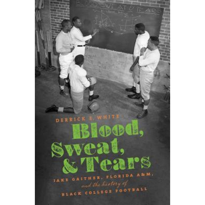Blood, Sweat, and Tears: Jake Gaither, Florida A&m, and the History of Black College Football, Derrick E. White (Author)