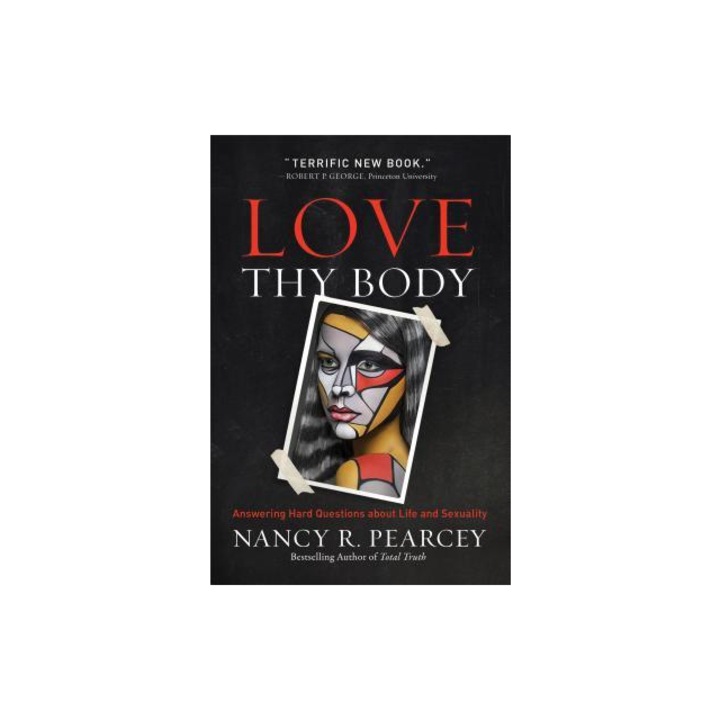 Love Thy Body Answering Hard Questions about Life and Sexuality, Nancy R. Pearcey