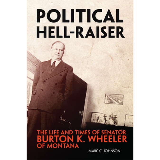 Political Hell-Raiser: The Life and Times of Senator Burton K. Wheeler of Montana, Marc C. Johnson (Author)
