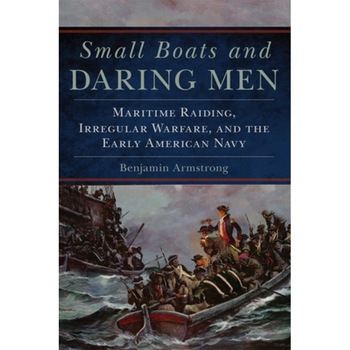Small Boats and Daring Men: Maritime Raiding, Irregular Warfare, and the Early American Navy, Benjamin Armstrong (Author) Small Boats and Daring Men: Maritime Raiding, Irregular Warfare, and the Early American Navy, Benjamin Armstrong (Author)