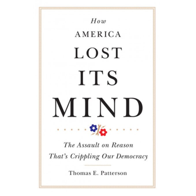 How America Lost Its Mind: The Assault on Reason That's Crippling Our Democracy, Thomas E. Patterson (Author)